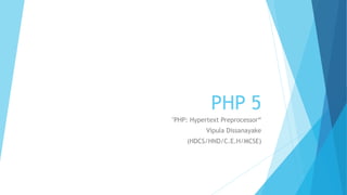 PHP 5
"PHP: Hypertext Preprocessor“
Vipula Dissanayake
(HDCS/HND/C.E.H/MCSE)
 
