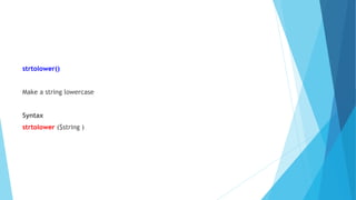 strtolower()
Make a string lowercase
Syntax
strtolower ($string )
 
