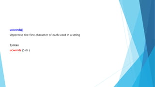 ucwords()
Uppercase the first character of each word in a string
Syntax
ucwords ($str )
 