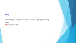 ltrim()
Strip whitespace (or other characters) from the beginning of a string
Syntax
ltrim ($str ,$charlist )
 