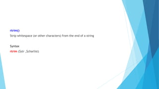 rtrim()
Strip whitespace (or other characters) from the end of a string
Syntax
rtrim ($str ,$charlist)
 