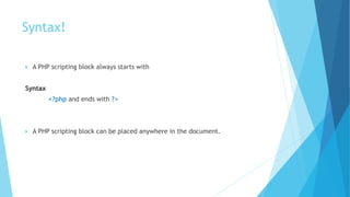 Syntax!
 A PHP scripting block always starts with
Syntax
<?php and ends with ?>
 A PHP scripting block can be placed anywhere in the document.
 