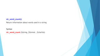 str_word_count()
Return information about words used in a string
Syntax
str_word_count ($string ,$format , $charlist)
 