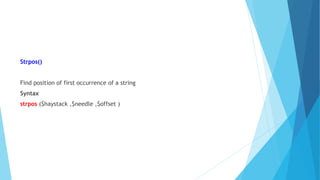Strpos()
Find position of first occurrence of a string
Syntax
strpos ($haystack ,$needle ,$offset )
 