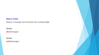 die() or exit()
Output a message and terminate the current script
Syntax
die($message )
Syntax
exit($message )
 