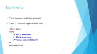 Comments
 // or # to make a single-line comment
 /* and */ to make a large comment block.
 <html><body>
<?php
// This is a comment
# This is a comment
/* This is a comment block */
?>
</body></html>
 
