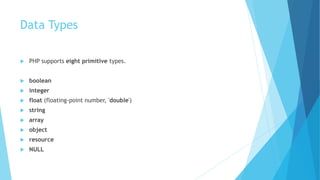 Data Types
 PHP supports eight primitive types.
 boolean
 integer
 float (floating-point number, 'double')
 string
 array
 object
 resource
 NULL
 