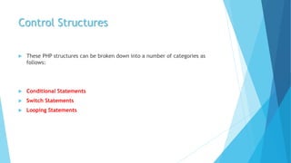 Control Structures
 These PHP structures can be broken down into a number of categories as
follows:
 Conditional Statements
 Switch Statements
 Looping Statements
 