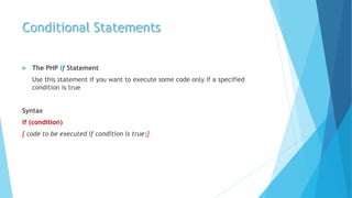Conditional Statements
 The PHP if Statement
Use this statement if you want to execute some code only if a specified
condition is true
Syntax
if (condition)
{ code to be executed if condition is true;}
 