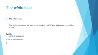 The while loop
 The while loop
The while statement will execute a block of code if and as long as a condition
is true.
Syntax
while (condition){
code to be executed;
}
 