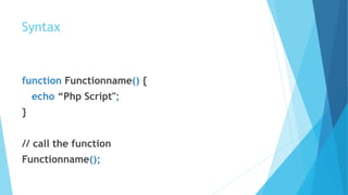 Syntax
function Functionname() {
echo “Php Script";
}
// call the function
Functionname();
 