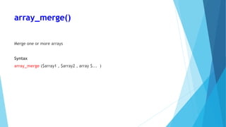 array_merge()
Merge one or more arrays
Syntax
array_merge ($array1 , $array2 , array $... )
 