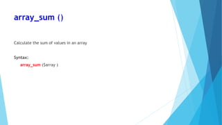 array_sum ()
Calculate the sum of values in an array
Syntax:
array_sum ($array )
 