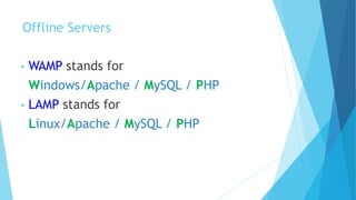 Offline Servers
• WAMP stands for
Windows/Apache / MySQL / PHP
• LAMP stands for
Linux/Apache / MySQL / PHP
 