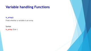 Variable handling Functions
is_array()
Finds whether a variable is an array
Syntax
is_array ($var )
 