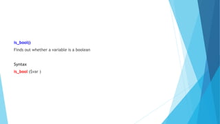 is_bool()
Finds out whether a variable is a boolean
Syntax
is_bool ($var )
 