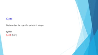 is_int()
Find whether the type of a variable is integer
Syntax
is_int ($var )
 