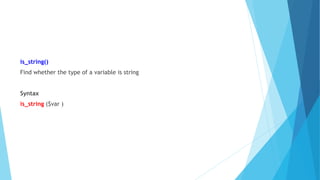 is_string()
Find whether the type of a variable is string
Syntax
is_string ($var )
 