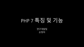 PHP 7 특징 및 기능
연구개발팀
손정아
 