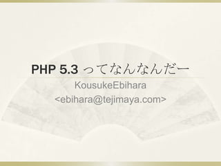 PHP 5.3 ってなんなんだー
      KousukeEbihara
  <ebihara@tejimaya.com>
 