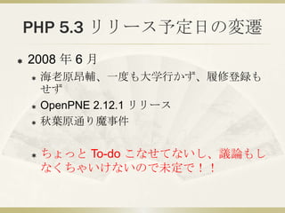 PHP 5.3 リリース予定日の変遷
   2008 年 6 月
       海老原昂輔、一度も大学行かず、履修登録も
        せず
       OpenPNE 2.12.1 リリース
       秋葉原通り魔事件

  ...