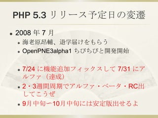PHP 5.3 リリース予定日の変遷
   2008 年 7 月
       海老原昂輔、退学届けをもらう
       OpenPNE3alpha1 ちびちびと開発開始

       7/24 に機能追加フィックスして 7/31 ...