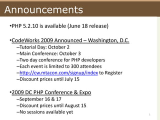Announcements PHP 5.2.10 is available (June 18 release) CodeWorks 2009 Announced – Washington, D.C. Tutorial Day: October 2 Main Conference: October 3 Two day conference for PHP developers Each event is limited to 300 attendees http://cw.mtacon.com/signup/index to Register Discount prices until July 15 2009 DC PHP Conference & Expo September 16 & 17 Discount prices until August 15 No sessions available yet 1 