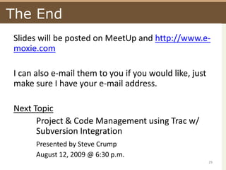 The EndSlides will be posted on MeetUp and http://www.e-moxie.comI can also e-mail them to you if you would like, just make sure I have your e-mail address.Next TopicProject & Code Management using Trac w/ 	Subversion IntegrationPresented by Steve CrumpAugust 12, 2009 @ 6:30 p.m.29