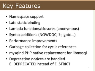 Key FeaturesNamespace supportLate static bindingLambda functions/closures (anonymous)Syntax additions (NOWDOC, ?:, goto…)Performance improvementsGarbage collection for cyclic referencesmysqlnd PHP native replacement for libmysqlDeprecation notices are handled E_DEPRECATED instead of E_STRICT4