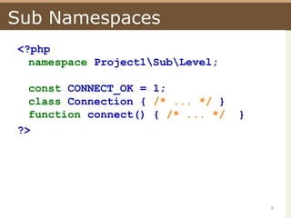 Sub Namespaces<?phpnamespace Project1\Sub\Level;const CONNECT_OK = 1;class Connection { /* ... */ }function connect() { /* ... */  }?> 8