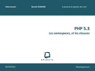 Intervenant:   Benoît DURAND             b.durand at epixelic dot com




                                                      PHP 5.3
                               Les namespaces, et les closures




05/10/2011                                              Développement
 