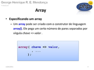 • Especificando um array
– Um array pode ser criado com o construtor de linguagem
array(). Ele pega um certo número de pares separados por
vírgula chave => valor .
Array
13/02/2011 4
array( chave => valor,
, ...
);
 