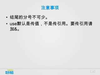 注意事项

• 结尾的分号不可少。
• use默认是传值，不是传引用。要传引用请
  加&。




                     21
 