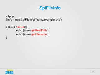 SplFileInfo
<?php
$info = new SplFileInfo(‘/home/example.php');

if ($info->isFile()) {
          echo $info->getRealPath();
          echo $info->getFilename();
}




                                                26
 