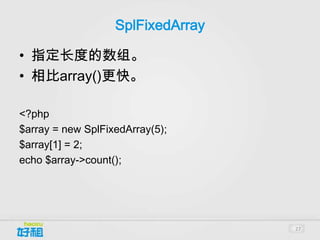 SplFixedArray

• 指定长度的数组。
• 相比array()更快。

<?php
$array = new SplFixedArray(5);
$array[1] = 2;
echo $array->count();




                                   27
 