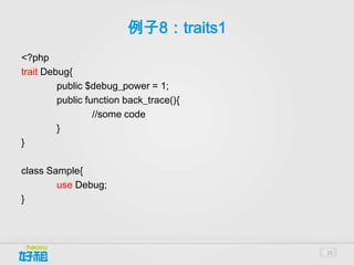 例子8：traits1
<?php
trait Debug{
         public $debug_power = 1;
         public function back_trace(){
                  //some code
         }
}

class Sample{
        use Debug;
}




                                         35
 