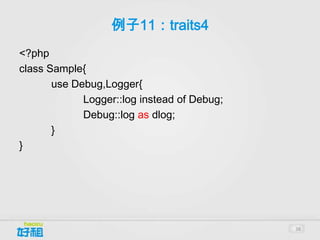 例子11：traits4
<?php
class Sample{
       use Debug,Logger{
             Logger::log instead of Debug;
             Debug::log as dlog;
       }
}




                                             38
 
