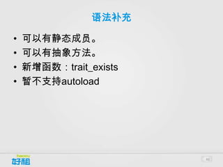 语法补充

•   可以有静态成员。
•   可以有抽象方法。
•   新增函数：trait_exists
•   暂不支持autoload




                        40
 