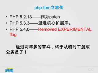 php-fpm立志传

• PHP 5.2.13——作为patch
• PHP 5.3.3——混进核心扩展库。
• PHP 5.4.0——Removed EXPERIMENTAL
  flag

  经过两年多的奋斗，终于从临时工混成
公务员了！


                                53
 