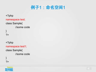 例子1：命名空间1
<?php
namespace test;
class Sample{
        //some code
}
?>

<?php
namespace test1;
class Sample{
        //some code
}
?>

                                  7
 