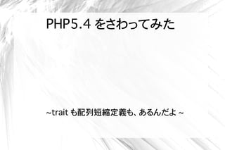 PHP5.4 をさわってみた




~trait も配列短縮定義も、あるんだよ ~
 