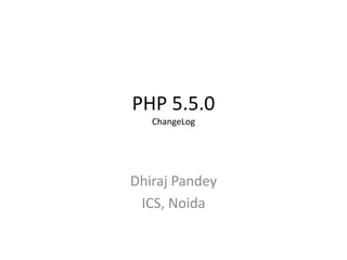 PHP 5.5.0
ChangeLog
Dhiraj Pandey
ICS, Noida
 