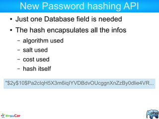 New Password hashing API
● Just one Database field is needed
● The hash encapsulates all the infos
– algorithm used
– salt used
– cost used
– hash itself
"$2y$10$Pa2cIqH5X3m6iqIYVDBdvOUcggnXnZzBy0dlie4VR...
 