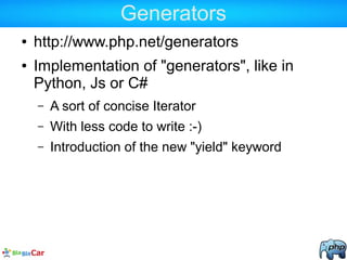 Generators
● http://www.php.net/generators
● Implementation of "generators", like in
Python, Js or C#
– A sort of concise Iterator
– With less code to write :-)
– Introduction of the new "yield" keyword
 