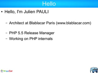 Hello
● Hello, I'm Julien PAULI
– Architect at Blablacar Paris (www.blablacar.com)
– PHP 5.5 Release Manager
– Working on PHP internals
 