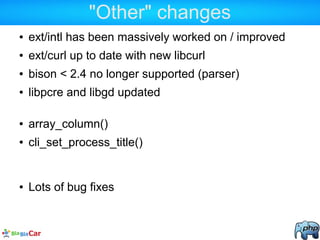 "Other" changes
● ext/intl has been massively worked on / improved
● ext/curl up to date with new libcurl
● bison < 2.4 no longer supported (parser)
● libpcre and libgd updated
● array_column()
● cli_set_process_title()
● Lots of bug fixes
 