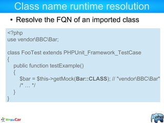 Class name runtime resolution
● Resolve the FQN of an imported class
<?php
use vendorBBCBar;
class FooTest extends PHPUnit_Framework_TestCase
{
public function testExample()
{
$bar = $this->getMock(Bar::CLASS); // "vendorBBCBar"
/* … */
}
}
 
