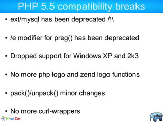 PHP 5.5 compatibility breaks
● ext/mysql has been deprecated /!
● /e modifier for preg() has been deprecated
● Dropped support for Windows XP and 2k3
● No more php logo and zend logo functions
● pack()/unpack() minor changes
● No more curl-wrappers
 