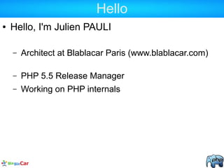 Hello
● Hello, I'm Julien PAULI
– Architect at Blablacar Paris (www.blablacar.com)
– PHP 5.5 Release Manager
– Working on ...