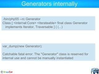 Generators internally
./bin/php55 --rc Generator
Class [ <internal:Core> <iterateable> final class Generator
implements Iterator, Traversable ] { (...)
var_dump(new Generator);
Catchable fatal error: The "Generator" class is reserved for
internal use and cannot be manually instantiated
 